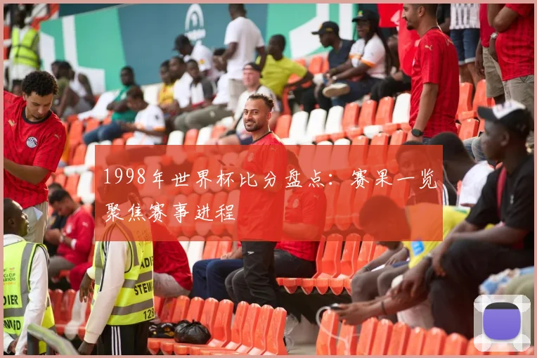 1998年世界杯比分盘点：赛果一览聚焦赛事进程