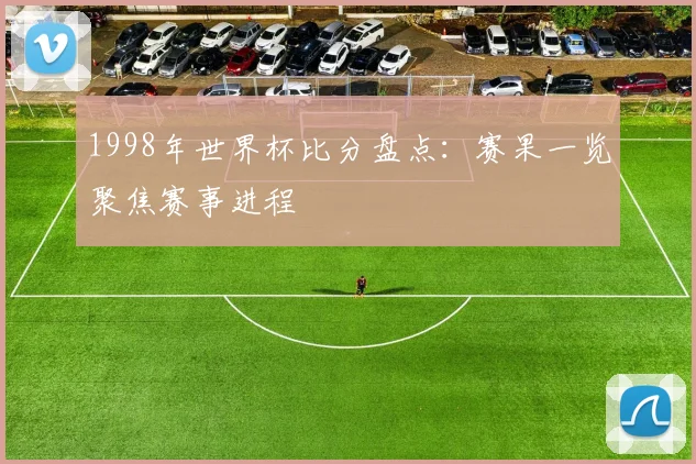 1998年世界杯比分盘点:赛果一览聚焦赛事进程