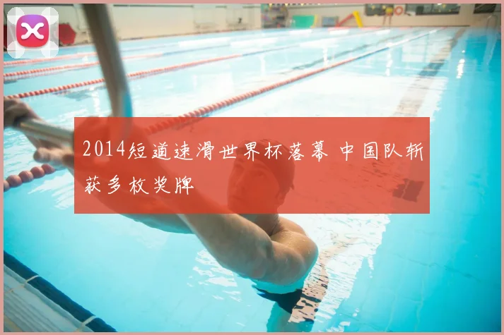 2014短道速滑世界杯落幕 中国队斩获多枚奖牌