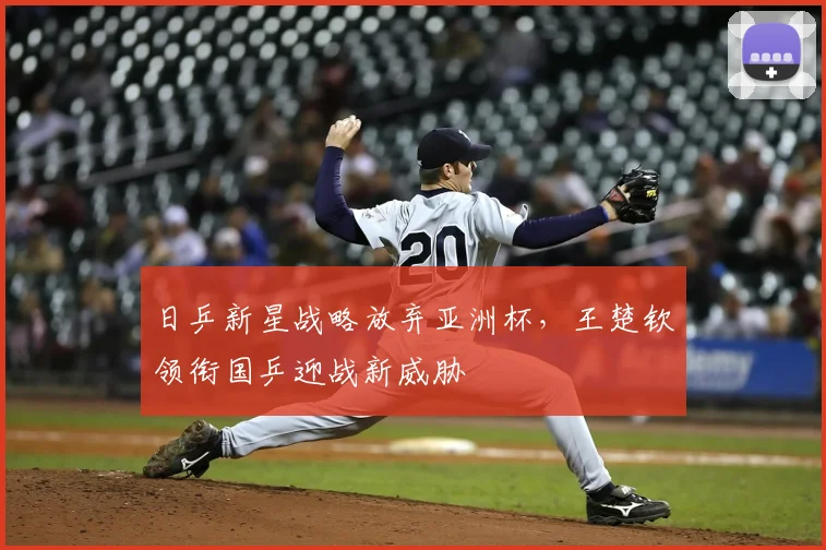 日乒新星战略放弃亚洲杯，王楚钦领衔国乒迎战新威胁