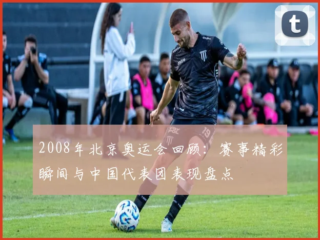 2008年北京奥运会回顾:赛事精彩瞬间与中国代表团表现盘点