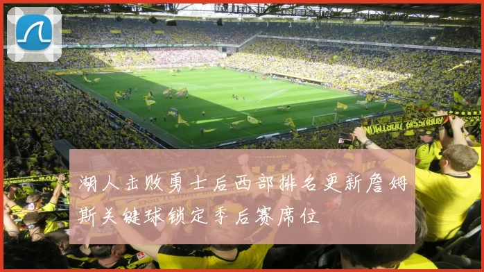湖人击败勇士后西部排名更新詹姆斯关键球锁定季后赛席位