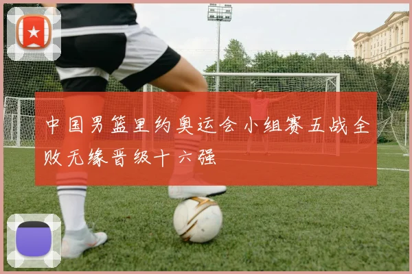 中国男篮里约奥运会小组赛五战全败无缘晋级十六强