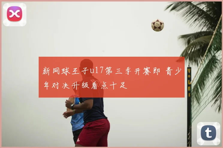 新网球王子u17第三季开赛即 青少年对决升级看点十足