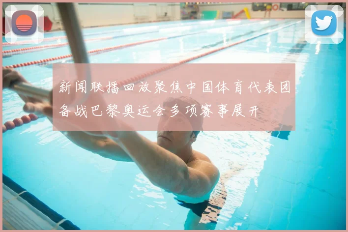 新闻联播回放聚焦中国体育代表团备战巴黎奥运会多项赛事展开