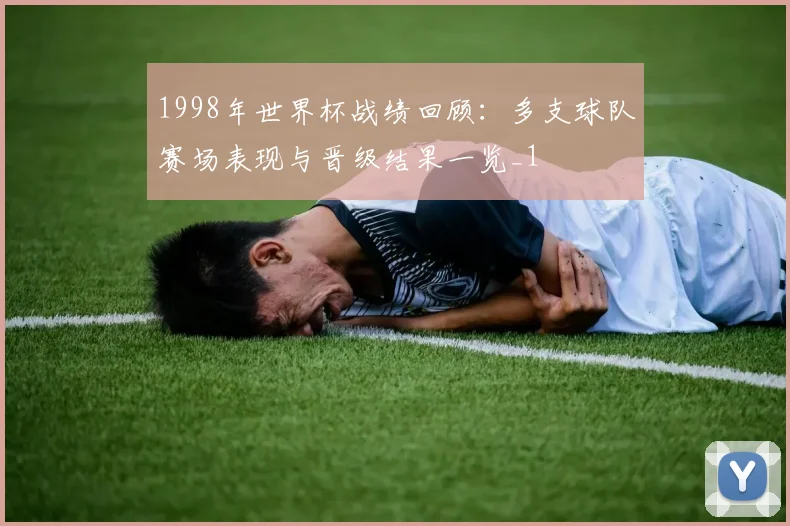 1998年世界杯战绩回顾:多支球队赛场表现与晋级结果一览_1