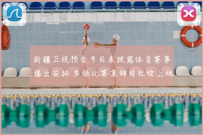 新疆卫视预告节目表披露体育赛事播出安排 多场比赛集锦将陆续上线