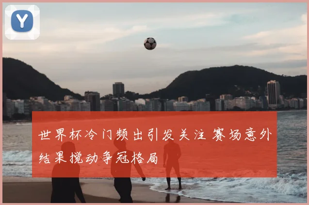 世界杯冷门频出引发关注 赛场意外结果搅动争冠格局