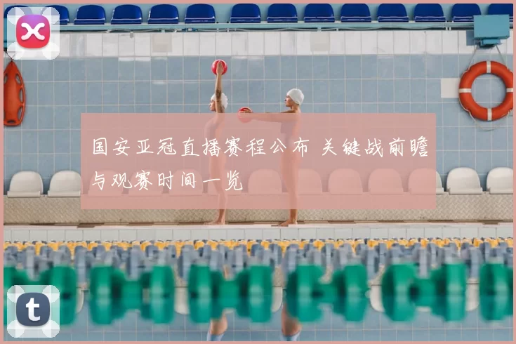 国安亚冠直播赛程公布 关键战前瞻与观赛时间一览
