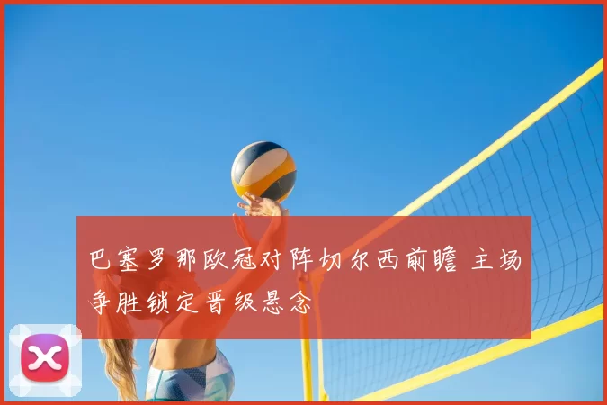 巴塞罗那欧冠对阵切尔西前瞻 主场争胜锁定晋级悬念