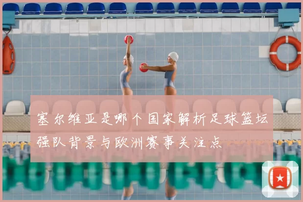 塞尔维亚是哪个国家解析足球篮坛强队背景与欧洲赛事关注点