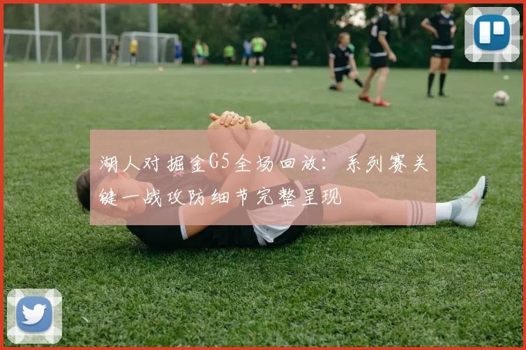 湖人对掘金G5全场回放：系列赛关键一战攻防细节完整呈现