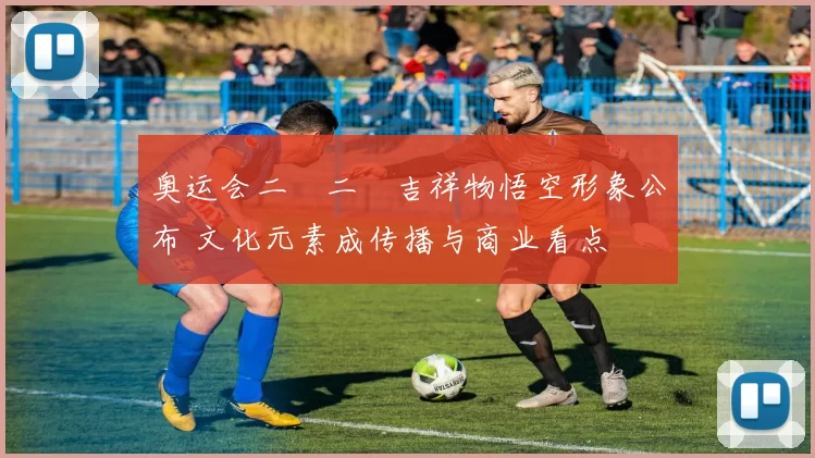 奥运会二〇二〇吉祥物悟空形象公布 文化元素成传播与商业看点