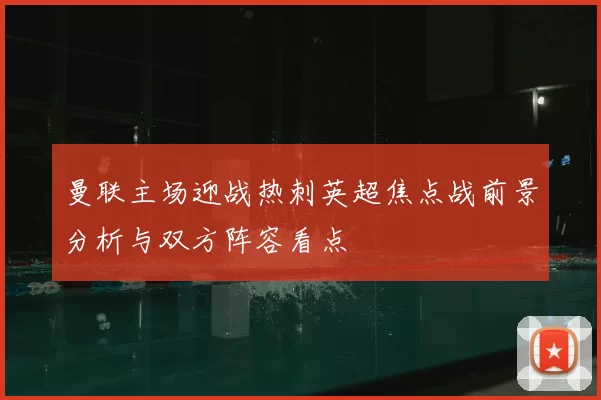 曼联主场迎战热刺英超焦点战前景分析与双方阵容看点