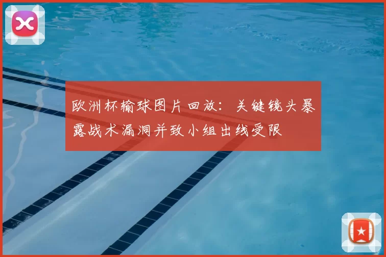 欧洲杯输球图片回放：关键镜头暴露战术漏洞并致小组出线受限