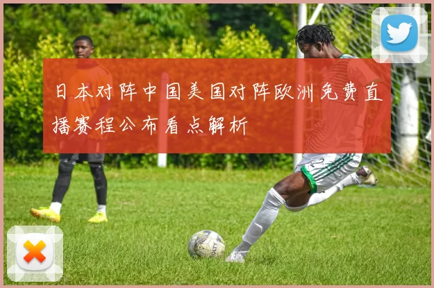 日本对阵中国美国对阵欧洲免费直播赛程公布看点解析