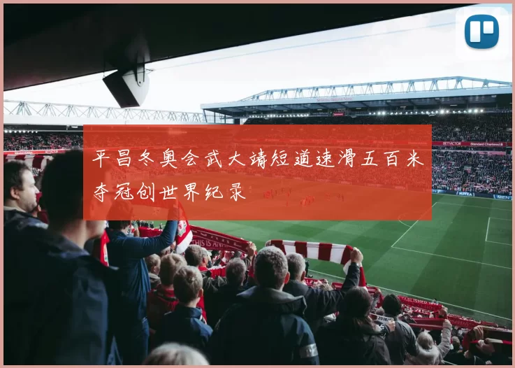 平昌冬奥会武大靖短道速滑五百米夺冠创世界纪录