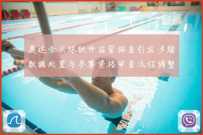 奥运会买球软件监管排查引发涉赌数据处置与参赛资格审查流程调整