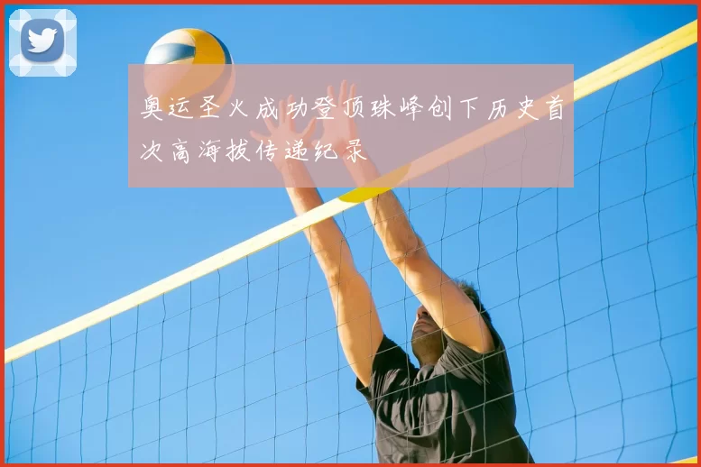 奥运圣火成功登顶珠峰创下历史首次高海拔传递纪录