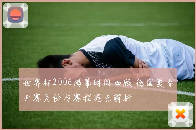 世界杯2006揭幕时间回顾 德国夏季开赛月份与赛程亮点解析