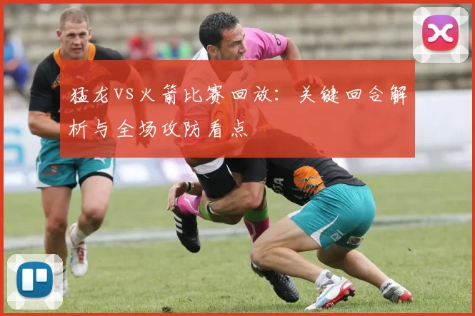 猛龙vs火箭比赛回放：关键回合解析与全场攻防看点