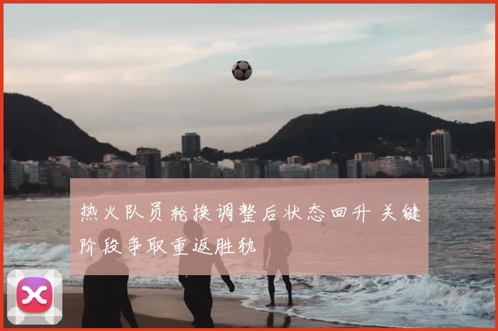 热火队员轮换调整后状态回升 关键阶段争取重返胜轨