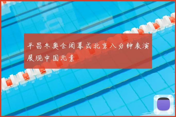 平昌冬奥会闭幕式北京八分钟表演展现中国元素