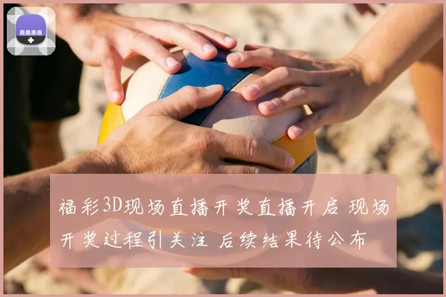 福彩3D现场直播开奖直播开启 现场开奖过程引关注 后续结果待公布
