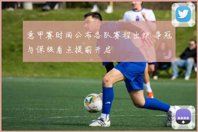 意甲赛时间公布各队赛程出炉 争冠与保级看点提前开启