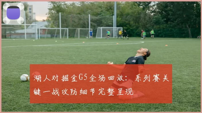 湖人对掘金G5全场回放：系列赛关键一战攻防细节完整呈现