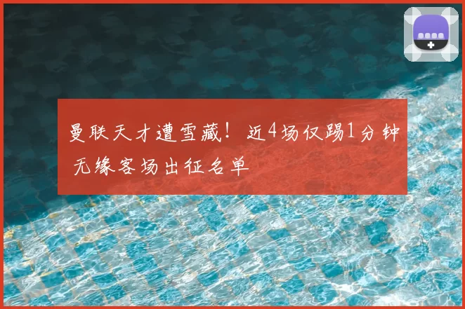 曼联天才遭雪藏!近4场仅踢1分钟 无缘客场出征名单