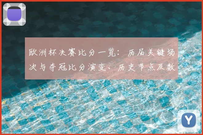 欧洲杯决赛比分一览:历届关键场次与夺冠比分演变、历史节点及数据亮点