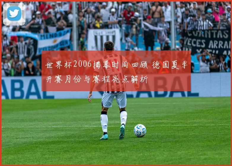 世界杯2006揭幕时间回顾 德国夏季开赛月份与赛程亮点解析