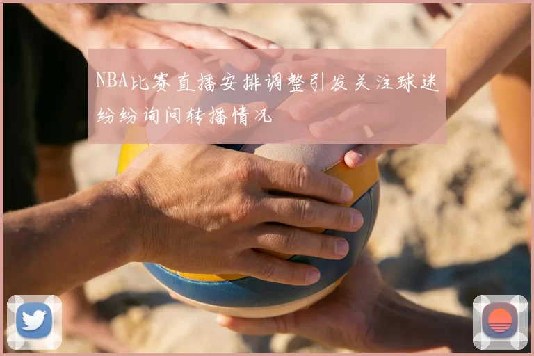 NBA比赛直播安排调整引发关注球迷纷纷询问转播情况