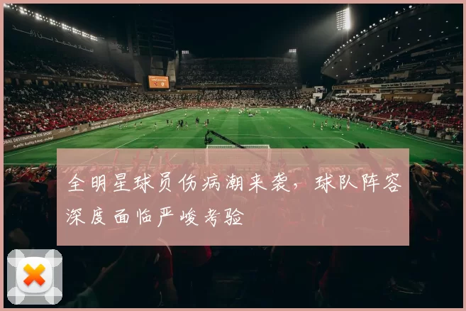 全明星球员伤病潮来袭，球队阵容深度面临严峻考验