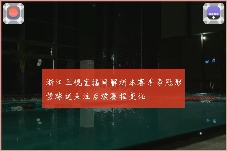 浙江卫视直播间解析本赛季争冠形势球迷关注后续赛程变化