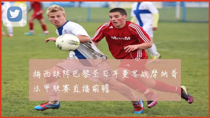 梅西缺阵巴黎圣日耳曼客战摩纳哥法甲联赛直播前瞻