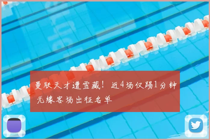 曼联天才遭雪藏！近4场仅踢1分钟 无缘客场出征名单