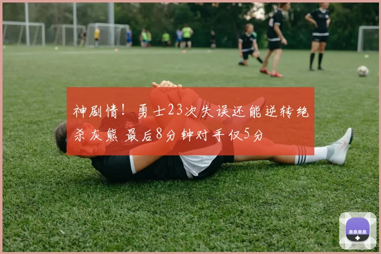 神剧情！勇士23次失误还能逆转绝杀灰熊 最后8分钟对手仅5分