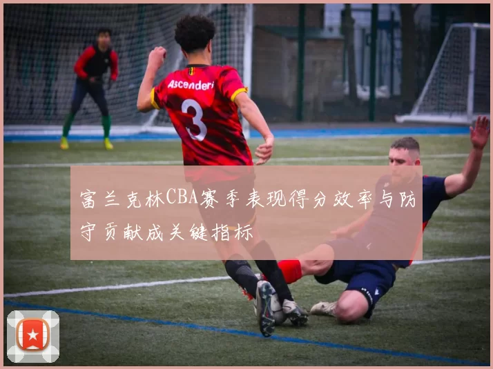 富兰克林CBA赛季表现得分效率与防守贡献成关键指标