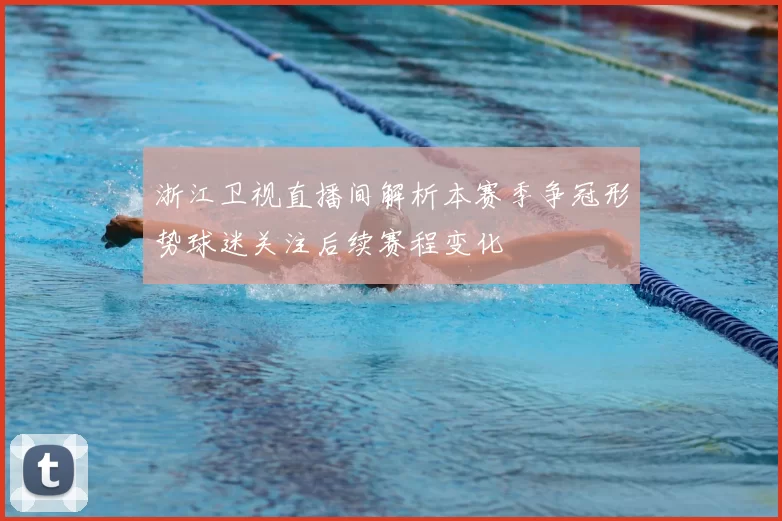 浙江卫视直播间解析本赛季争冠形势球迷关注后续赛程变化