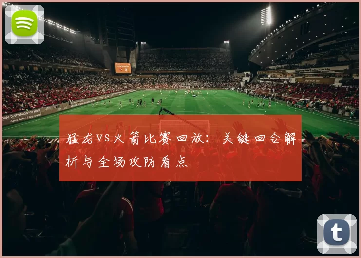 猛龙vs火箭比赛回放：关键回合解析与全场攻防看点