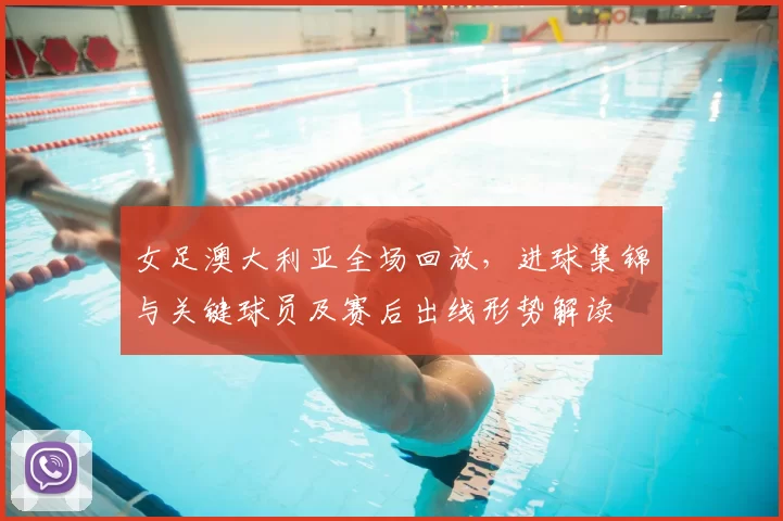 女足澳大利亚全场回放，进球集锦与关键球员及赛后出线形势解读