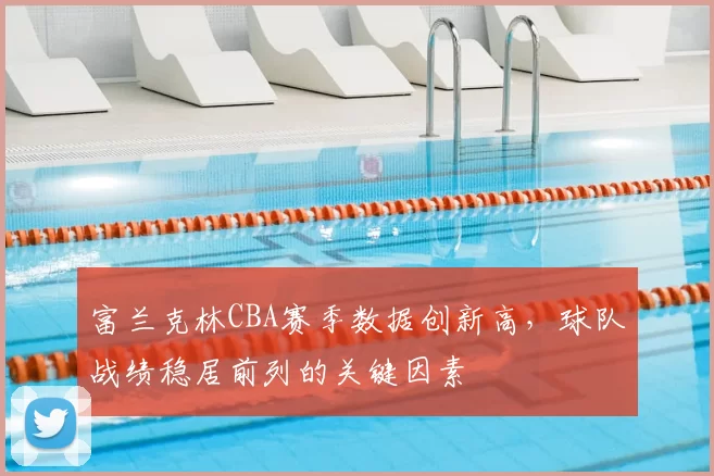 富兰克林CBA赛季数据创新高，球队战绩稳居前列的关键因素