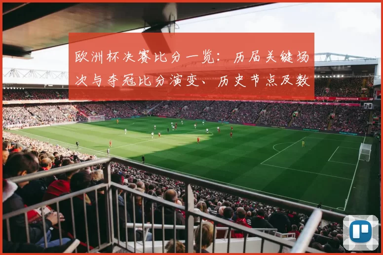 欧洲杯决赛比分一览:历届关键场次与夺冠比分演变、历史节点及数据亮点