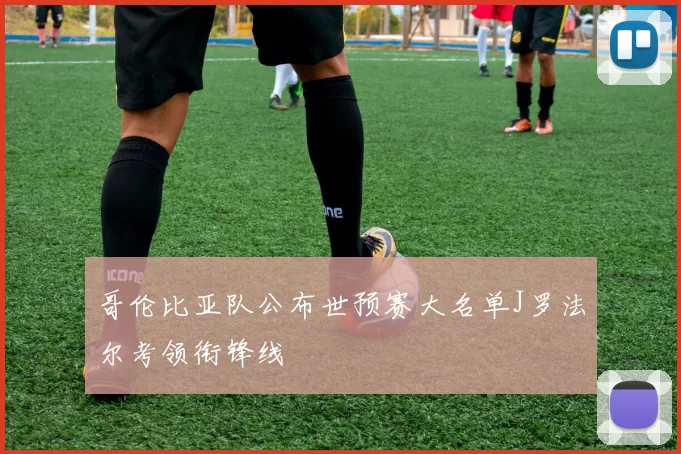 哥伦比亚队公布世预赛大名单J罗法尔考领衔锋线