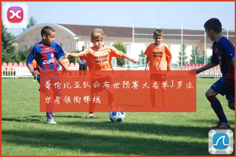 哥伦比亚队公布世预赛大名单J罗法尔考领衔锋线