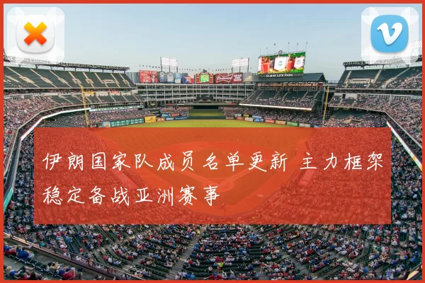 伊朗国家队成员名单更新 主力框架稳定备战亚洲赛事