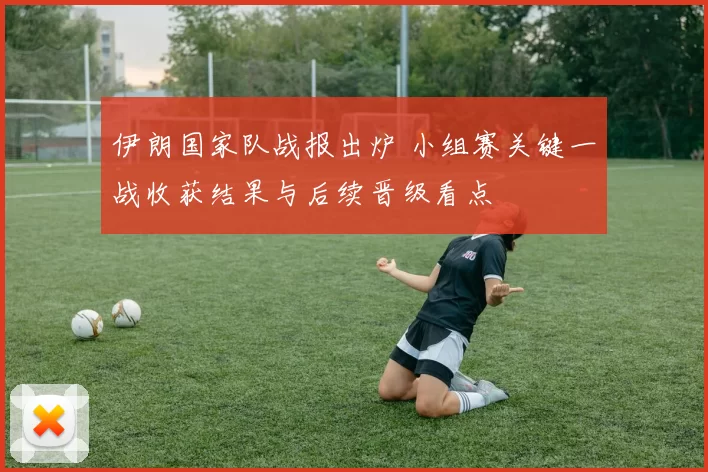 伊朗国家队战报出炉 小组赛关键一战收获结果与后续晋级看点