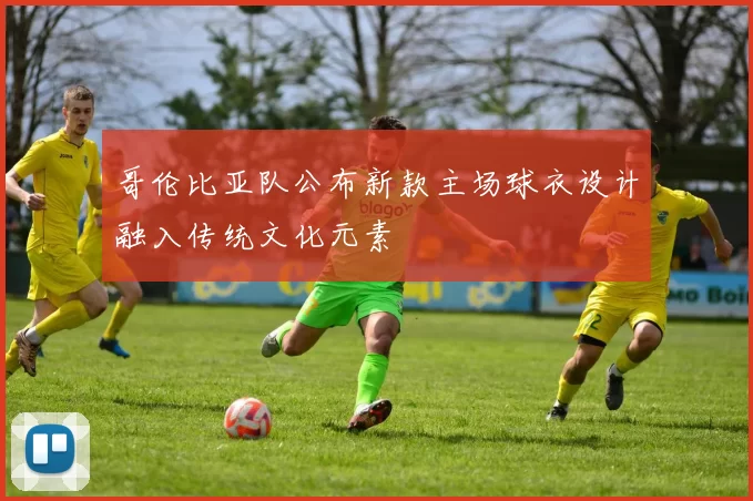 哥伦比亚队公布新款主场球衣设计融入传统文化元素